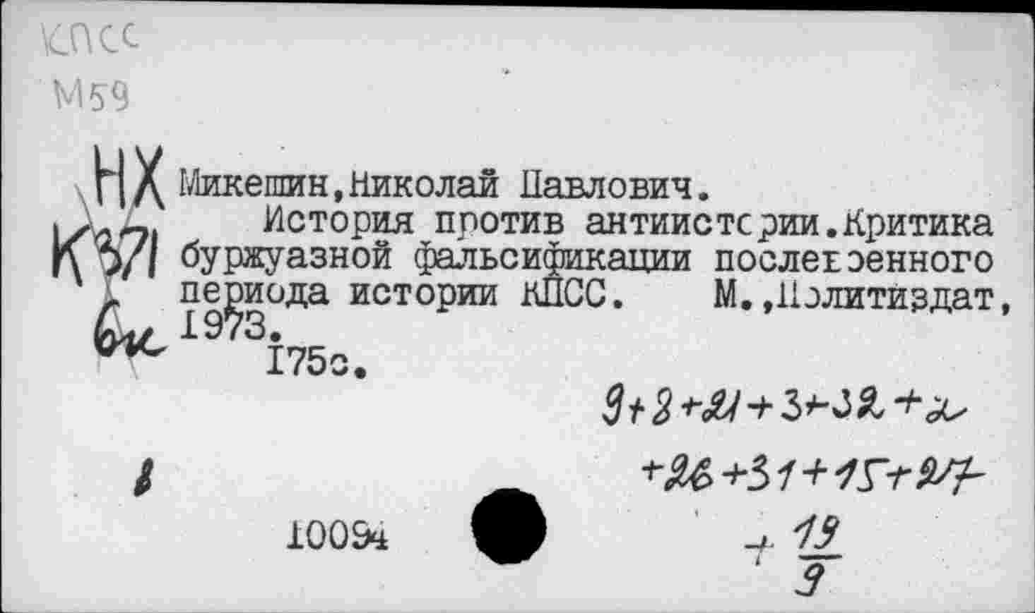 ﻿№ М59
Нд Микешин,Николаи Павлович.
История против антиистсрии.Критика К *>71 буржуазной фальсификации послевоенного ' периода истории КПСС. М.»Политиздат, 175с.

100&
-,19
I